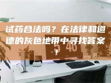 渑池试药合法吗？在法律和道德的灰色地带中寻找答案！