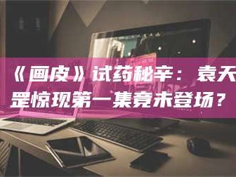 渑池《画皮》试药秘辛：袁天罡惊现第一集竟未登场？