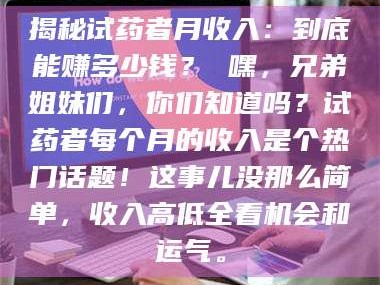 渑池揭秘试药者月收入：到底能赚多少钱？ 嘿，兄弟姐妹们，你们知道吗？试药者每个月的收入是个热门话题！这事儿没那么简单，收入高低全看机会和运气。