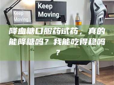 渑池降血糖口服药试药，真的能降糖吗？我能吃得稳吗？