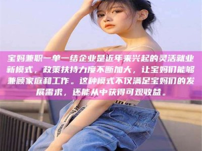 渑池宝妈兼职一单一结企业是近年来兴起的灵活就业新模式，政策扶持力度不断加大，让宝妈们能够兼顾家庭和工作。这种模式不仅满足宝妈们的发展需求，还能从中获得可观收益。
