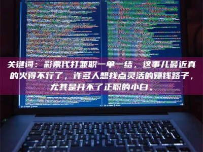 渑池关键词：***代打兼职一单一结，这事儿最近真的火得不行了，许多人想找点灵活的赚钱路子，尤其是开不了正职的小白。