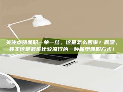 渑池关注点赞兼职一单一结，这是怎么回事？嘿嘿，其实这是最近比较流行的一种新型兼职方式！