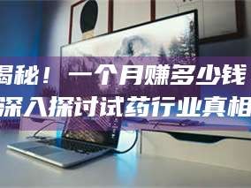 渑池揭秘！一个月赚多少钱？深入探讨试药行业真相