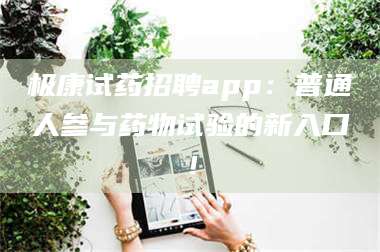 渑池极康试药招聘app：普通人参与药物试验的新入口！ 第1张