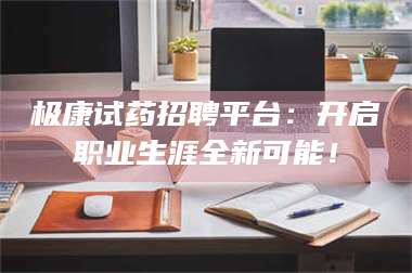 渑池极康试药招聘平台：开启职业生涯全新可能！ 第1张