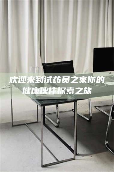 渑池欢迎来到试药员之家你的健康伙伴探索之旅 第1张