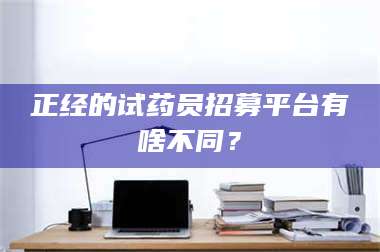 渑池正经的试药员招募平台有啥不同? 第1张 渑池正经的试药员招募平台有啥不同? 第1张