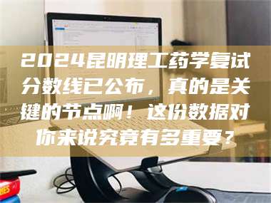 渑池2024昆明理工药学复试分数线已公布,真的是关键的节点啊!这份数据对你来说究竟有多重要? 第1张 渑池2024昆明理工药学复试分数线已公布,真的是关键的节点啊!这份数据对你来说究竟有多重要? 第1张