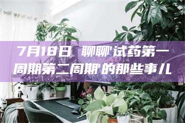 渑池7月18日 聊聊'试药第一周期第二周期'的那些事儿 第1张 渑池7月18日 聊聊'试药第一周期第二周期'的那些事儿 第1张