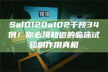 渑池Sal0120a102干预34例！你必须知道的临床试验副作用真相 第1张