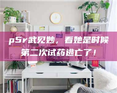 渑池p5r武见妙,看她是时候第二次试药逃亡了! 第1张 渑池p5r武见妙,看她是时候第二次试药逃亡了! 第1张