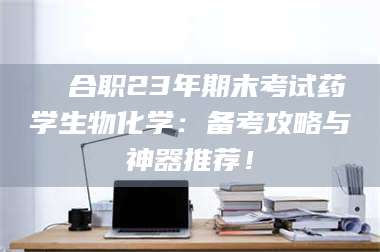 渑池❚ 合职23年期末考试药学生物化学:备考攻略与神器推荐! 第1张 渑池❚ 合职23年期末考试药学生物化学:备考攻略与神器推荐! 第1张
