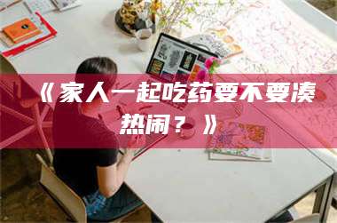 渑池《家人一起吃药要不要凑热闹？》 第1张