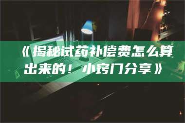 渑池《揭秘试药补偿费怎么算出来的!小窍门分享》 第1张 渑池《揭秘试药补偿费怎么算出来的!小窍门分享》 第1张