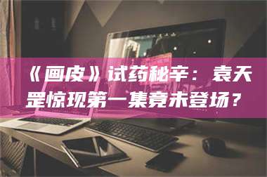 渑池《画皮》试药秘辛:袁天罡惊现第一集竟未登场? 第1张 渑池《画皮》试药秘辛:袁天罡惊现第一集竟未登场? 第1张