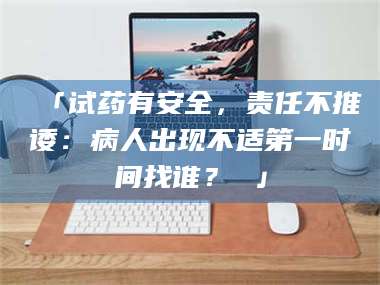渑池「试药有安全,责任不推诿:病人出现不适第一时间找谁? 」 第1张 渑池「试药有安全,责任不推诿:病人出现不适第一时间找谁? 」 第1张
