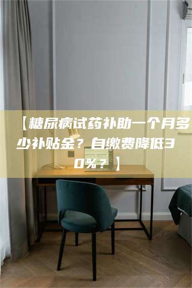 渑池【糖尿病试药补助一个月多少补贴金？自缴费降低30%？】 第1张