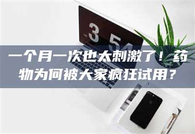 渑池一个月一次也太刺激了!药物为何被大家疯狂试用? 第1张 渑池一个月一次也太刺激了!药物为何被大家疯狂试用? 第1张