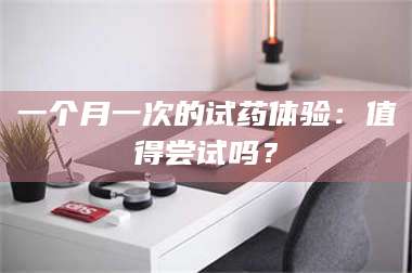 渑池一个月一次的试药体验：值得尝试吗？ 第1张