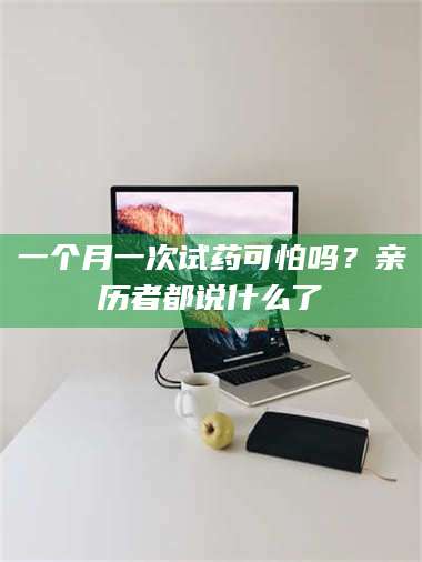 渑池一个月一次试药可怕吗？亲历者都说什么了 第1张