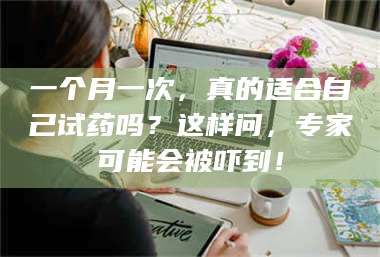 渑池一个月一次，真的适合自己试药吗？这样问，专家可能会被吓到！ 第1张