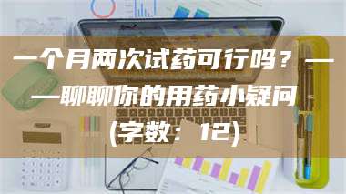 渑池一个月两次试药可行吗？——聊聊你的用药小疑问 (字数：12) 第1张