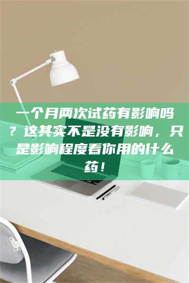 渑池一个月两次试药有影响吗？这其实不是没有影响，只是影响程度看你用的什么药！ 第1张
