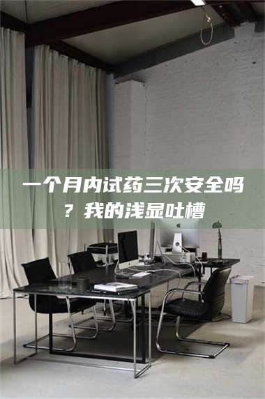 渑池一个月内试药三次安全吗？我的浅显吐槽 第1张