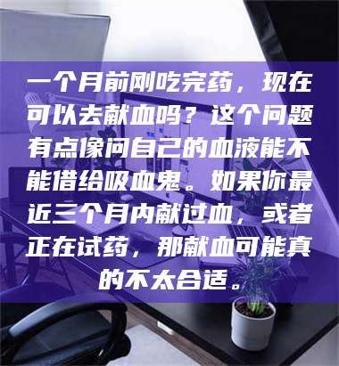渑池一个月前刚吃完药，现在可以去献血吗？这个问题有点像问自己的血液能不能借给吸血鬼。如果你最近三个月内献过血，或者正在试药，那献血可能真的不太合适。 第1张