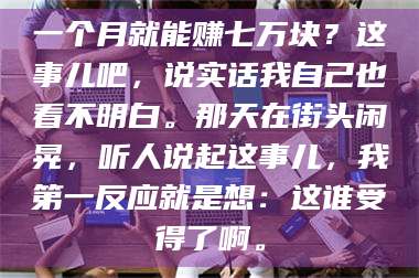 渑池一个月就能赚七万块？这事儿吧，说实话我自己也看不明白。那天在街头闲晃，听人说起这事儿，我第一反应就是想：这谁受得了啊。 第1张
