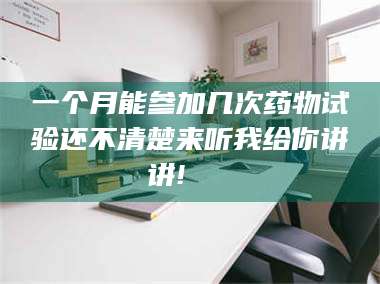 渑池一个月能参加几次药物试验还不清楚来听我给你讲讲!🌈 第1张