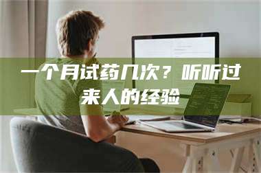 渑池一个月试药几次？听听过来人的经验 第1张