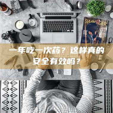 渑池一年吃一次药？这样真的安全有效吗？ 第1张