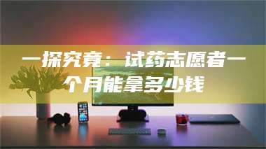 渑池一探究竟:试药志愿者一个月能拿多少钱 第1张 渑池一探究竟:试药志愿者一个月能拿多少钱 第1张