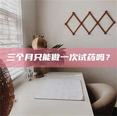 渑池三个月只能做一次试药吗？ 第1张