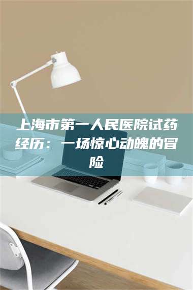 渑池上海市第一人民医院试药经历：一场惊心动魄的冒险 第1张