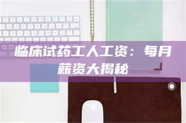 渑池临床试药工人工资：每月薪资大揭秘 第1张