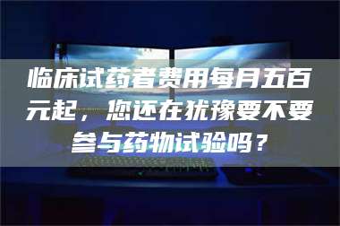 渑池临床试药者费用每月五百元起，您还在犹豫要不要参与药物试验吗？ 第1张
