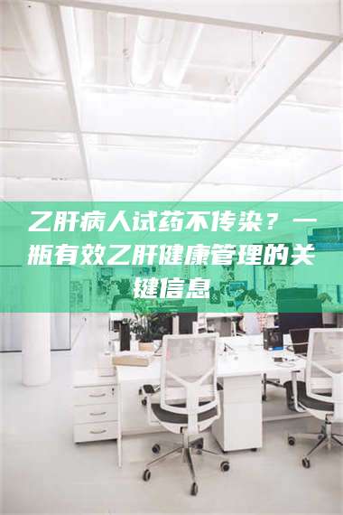 渑池乙肝病人试药不传染？一瓶有效乙肝健康管理的关键信息 第1张
