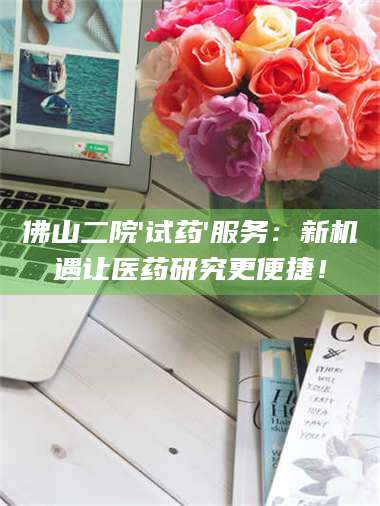 渑池佛山二院'试药'服务:新机遇让医药研究更便捷! 第1张 渑池佛山二院'试药'服务:新机遇让医药研究更便捷! 第1张