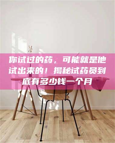 渑池你试过的药，可能就是他试出来的！揭秘试药员到底有多少钱一个月 第1张
