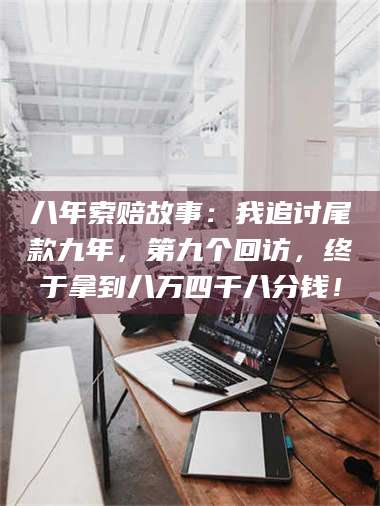 渑池八年索赔故事:我追讨尾款九年,第九个回访,终于拿到八万四千八分钱! 第1张 渑池八年索赔故事:我追讨尾款九年,第九个回访,终于拿到八万四千八分钱! 第1张