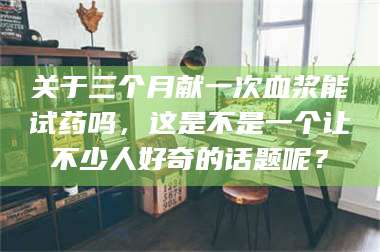 渑池关于三个月献一次血浆能试药吗，这是不是一个让不少人好奇的话题呢？ 第1张