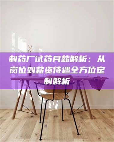 渑池制药厂试药月薪解析：从岗位到薪资待遇全方位定制解析 第1张