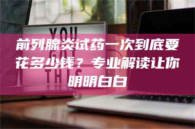 渑池前列腺炎试药一次到底要花多少钱？专业解读让你明明白白 第1张