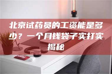 渑池北京试药员的工资能是多少？一个月钱袋子实打实揭秘 第1张