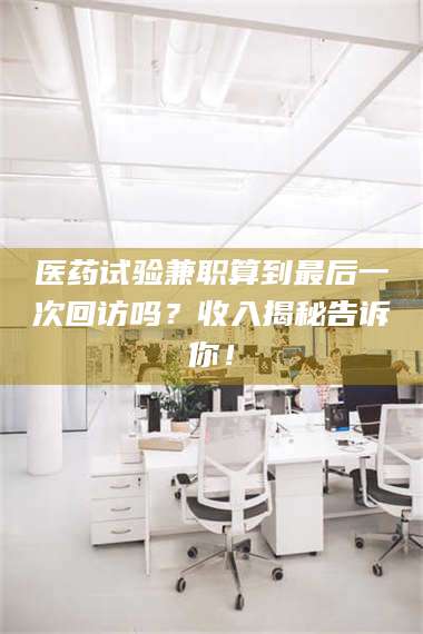 渑池医药试验兼职算到最后一次回访吗？收入揭秘告诉你！ 第1张