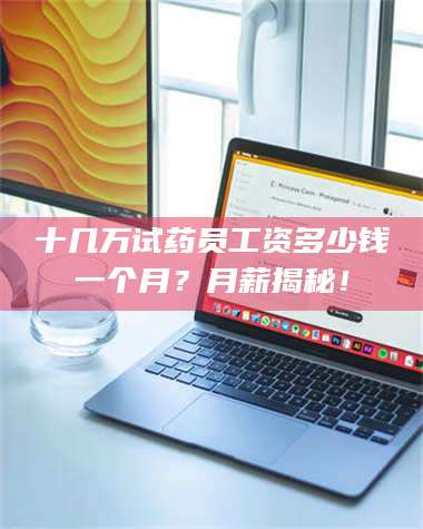 渑池十几万试药员工资多少钱一个月？月薪揭秘！ 第1张