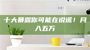 渑池十大暴露你可能在说谎！月入五万 第1张